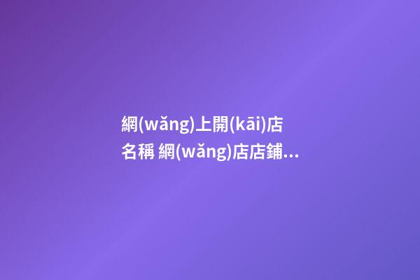 網(wǎng)上開(kāi)店名稱 網(wǎng)店店鋪名字大全集-第1張-店鋪起名-玄機(jī)派
